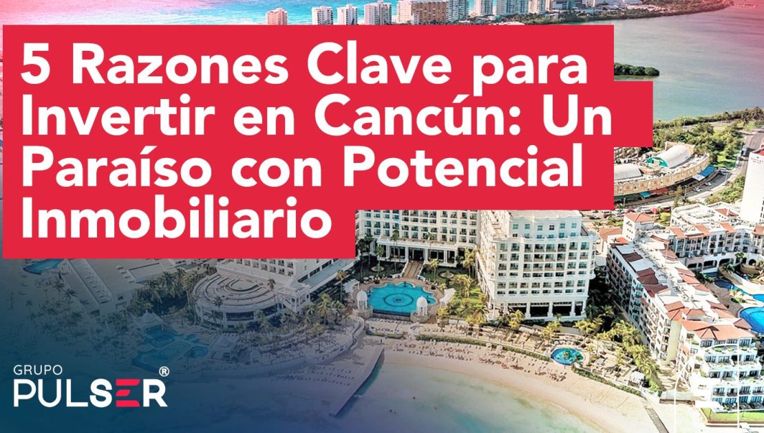 5 Razones Clave para Invertir en Cancún: Un Paraíso con Potencial Inmobiliario